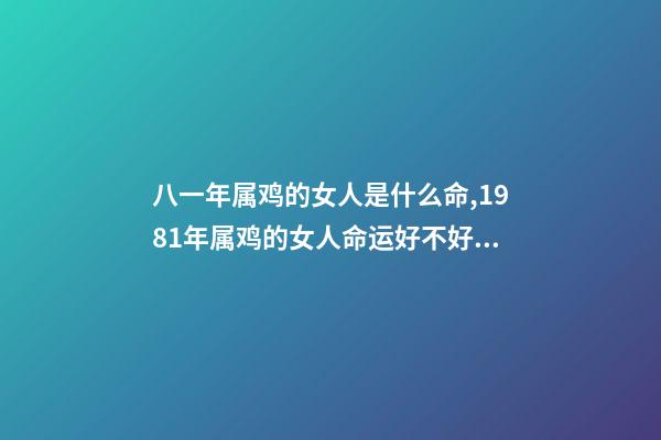八一年属鸡的女人是什么命,1981年属鸡的女人命运好不好 81年属鸡女人一生的命运如何,属鸡的女人1981年农历12月3日出生,-第1张-观点-玄机派